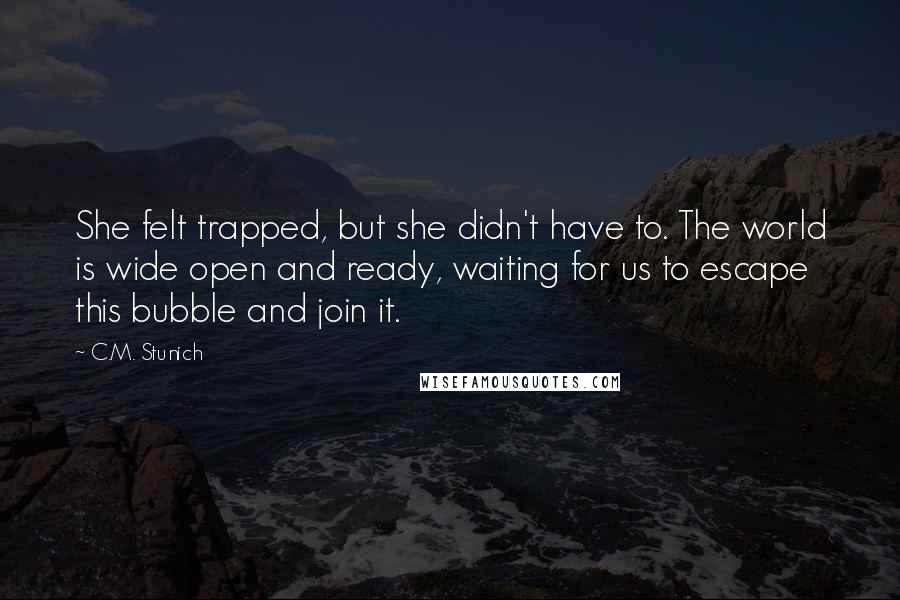 C.M. Stunich Quotes: She felt trapped, but she didn't have to. The world is wide open and ready, waiting for us to escape this bubble and join it.