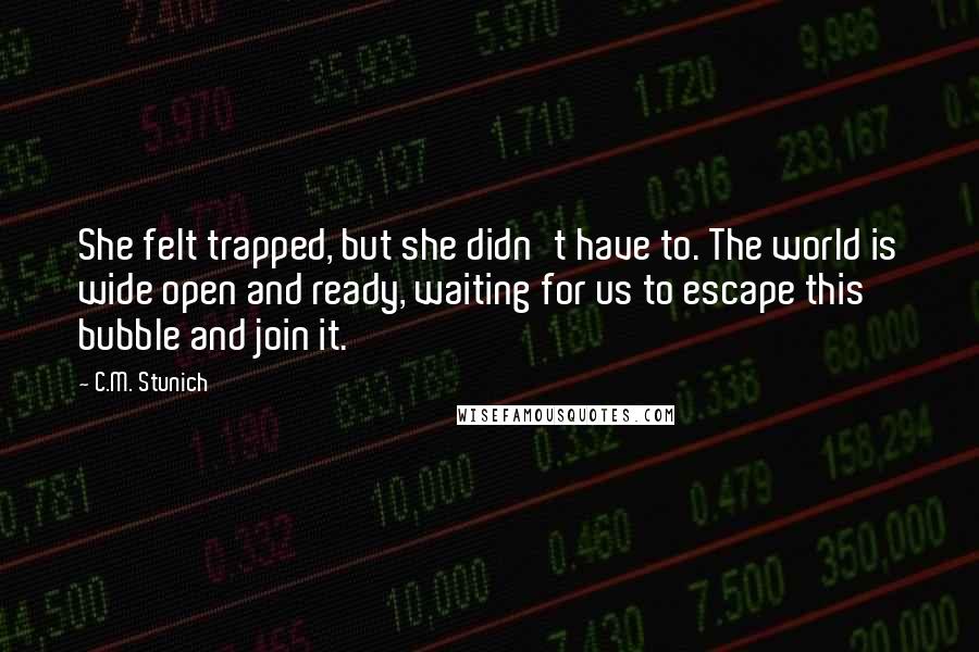 C.M. Stunich Quotes: She felt trapped, but she didn't have to. The world is wide open and ready, waiting for us to escape this bubble and join it.