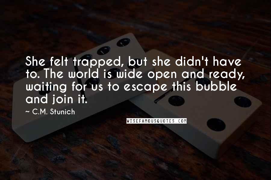 C.M. Stunich Quotes: She felt trapped, but she didn't have to. The world is wide open and ready, waiting for us to escape this bubble and join it.