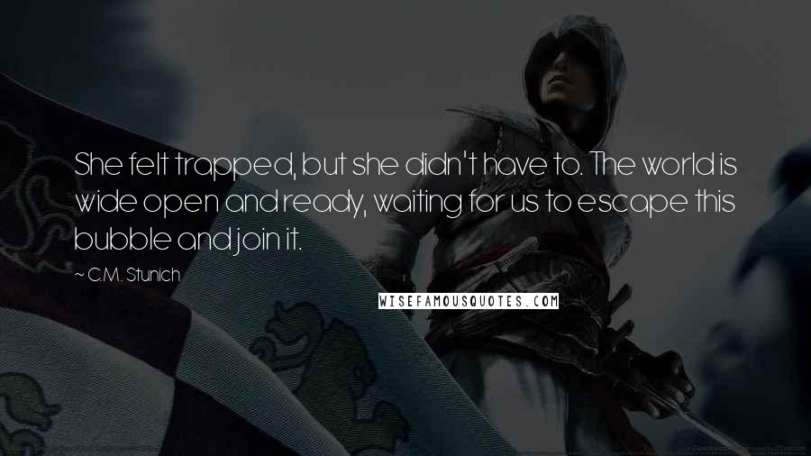 C.M. Stunich Quotes: She felt trapped, but she didn't have to. The world is wide open and ready, waiting for us to escape this bubble and join it.