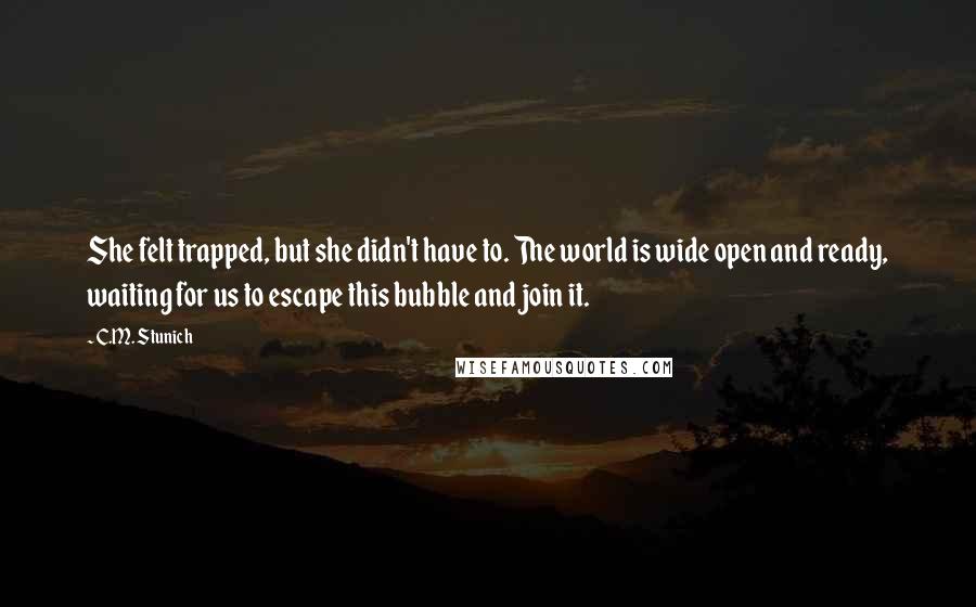 C.M. Stunich Quotes: She felt trapped, but she didn't have to. The world is wide open and ready, waiting for us to escape this bubble and join it.