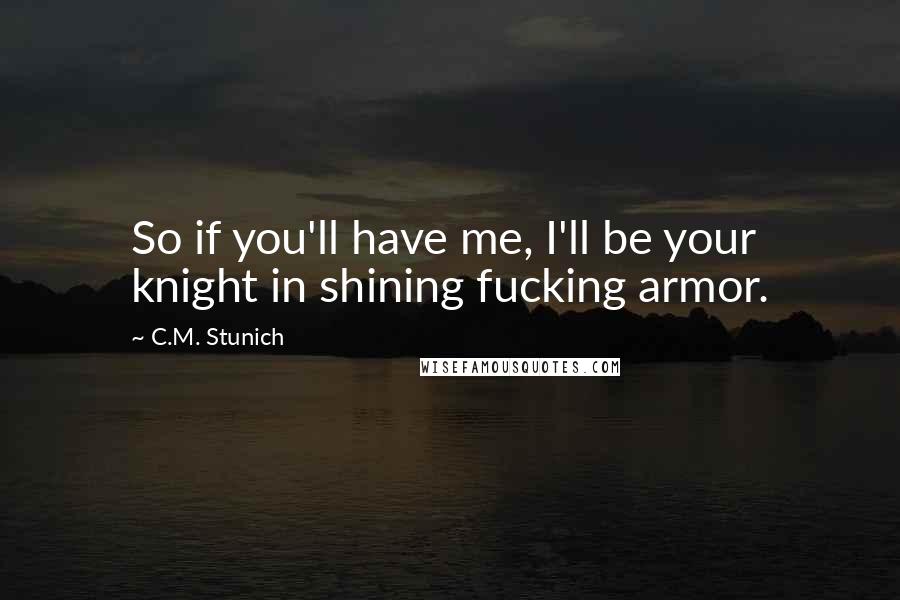 C.M. Stunich Quotes: So if you'll have me, I'll be your knight in shining fucking armor.