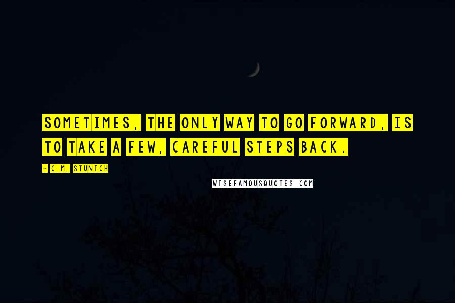 C.M. Stunich Quotes: Sometimes, the only way to go forward, is to take a few, careful steps back.