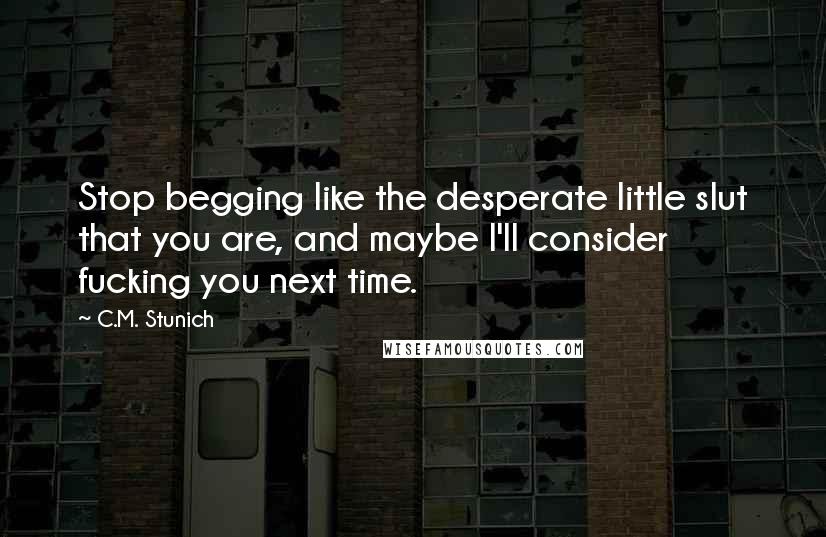 C.M. Stunich Quotes: Stop begging like the desperate little slut that you are, and maybe I'll consider fucking you next time.