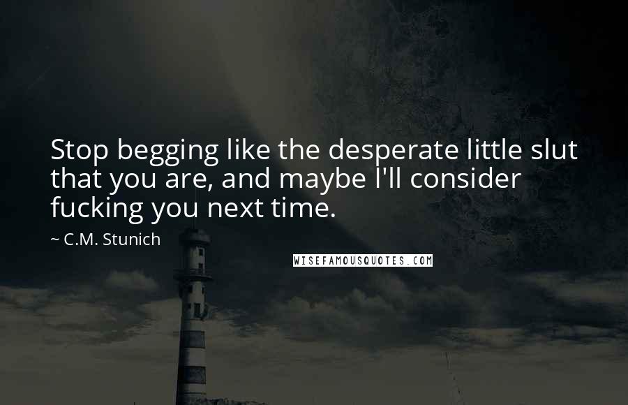 C.M. Stunich Quotes: Stop begging like the desperate little slut that you are, and maybe I'll consider fucking you next time.