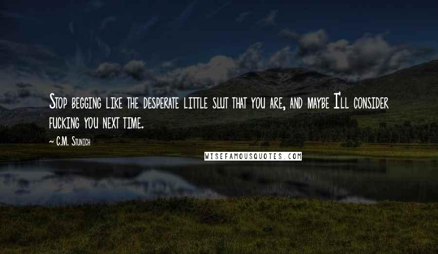 C.M. Stunich Quotes: Stop begging like the desperate little slut that you are, and maybe I'll consider fucking you next time.