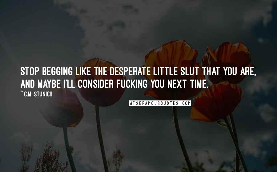 C.M. Stunich Quotes: Stop begging like the desperate little slut that you are, and maybe I'll consider fucking you next time.