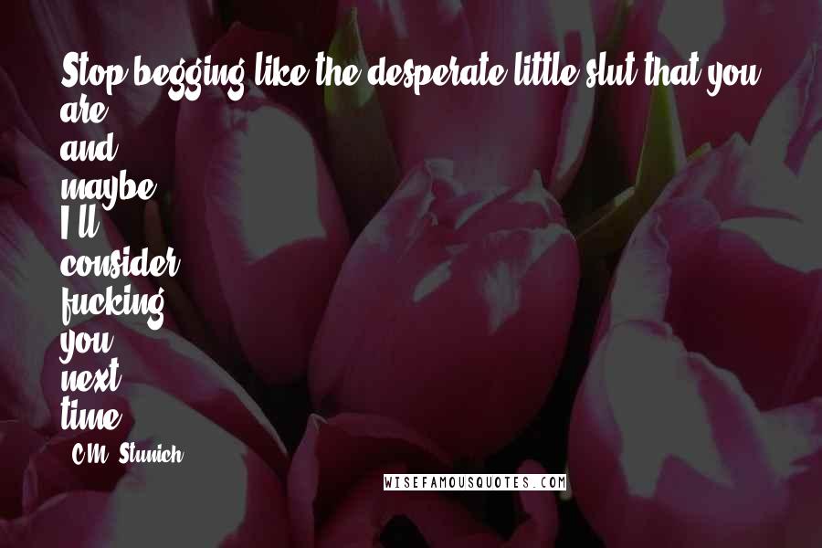 C.M. Stunich Quotes: Stop begging like the desperate little slut that you are, and maybe I'll consider fucking you next time.