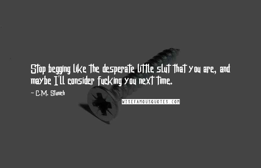 C.M. Stunich Quotes: Stop begging like the desperate little slut that you are, and maybe I'll consider fucking you next time.