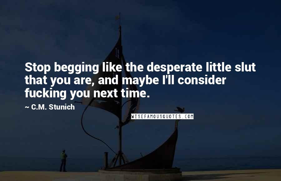 C.M. Stunich Quotes: Stop begging like the desperate little slut that you are, and maybe I'll consider fucking you next time.