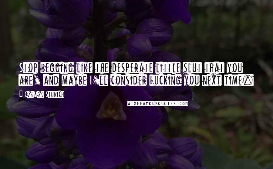 C.M. Stunich Quotes: Stop begging like the desperate little slut that you are, and maybe I'll consider fucking you next time.