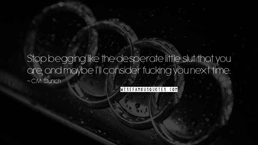 C.M. Stunich Quotes: Stop begging like the desperate little slut that you are, and maybe I'll consider fucking you next time.