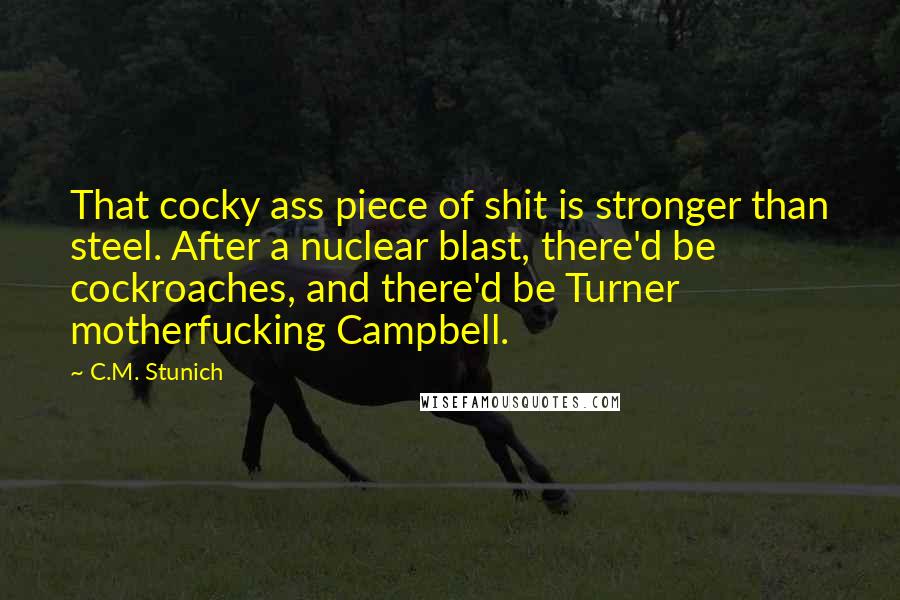 C.M. Stunich Quotes: That cocky ass piece of shit is stronger than steel. After a nuclear blast, there'd be cockroaches, and there'd be Turner motherfucking Campbell.