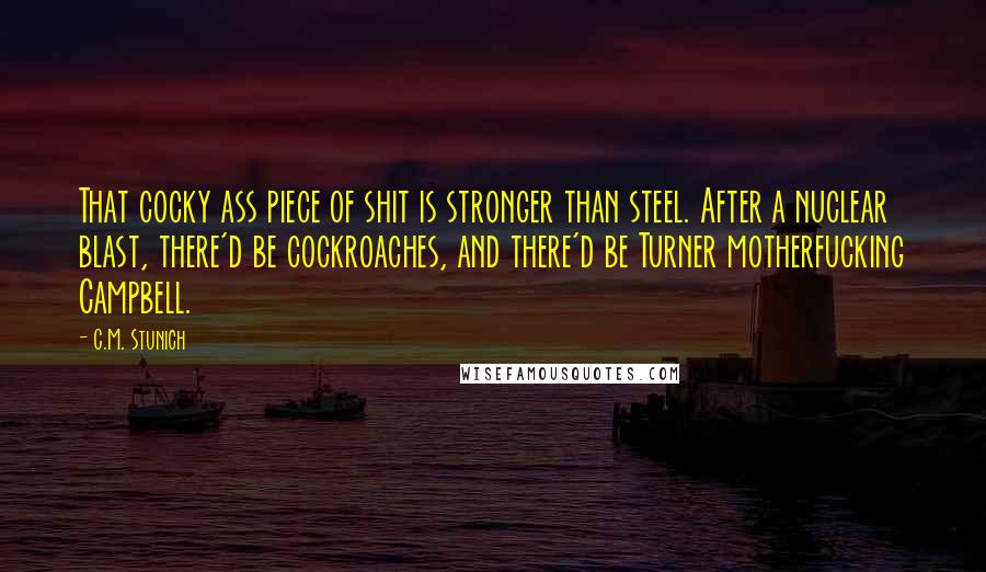 C.M. Stunich Quotes: That cocky ass piece of shit is stronger than steel. After a nuclear blast, there'd be cockroaches, and there'd be Turner motherfucking Campbell.