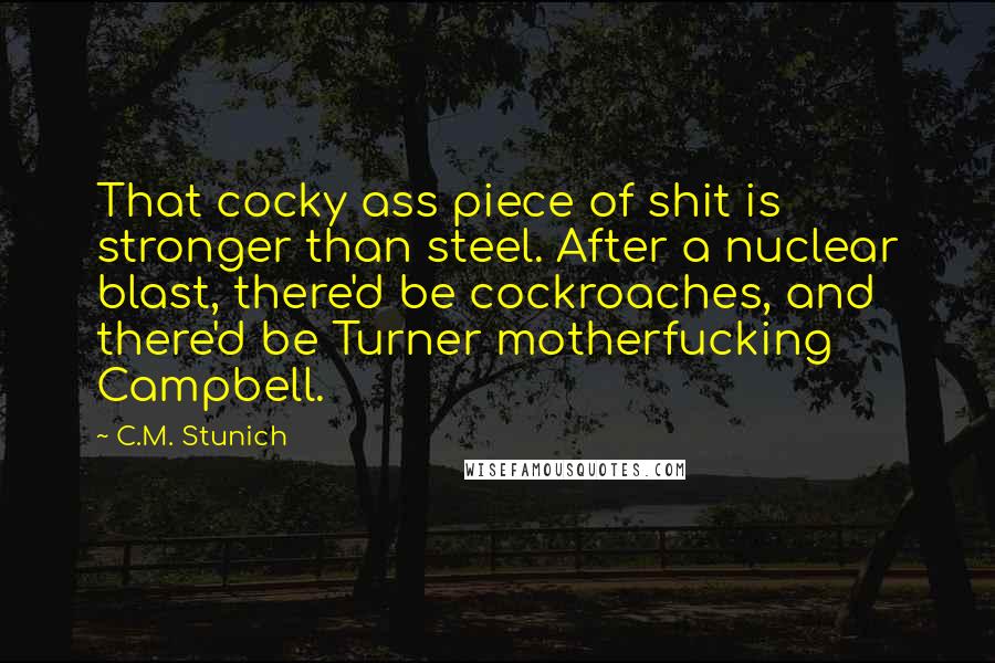 C.M. Stunich Quotes: That cocky ass piece of shit is stronger than steel. After a nuclear blast, there'd be cockroaches, and there'd be Turner motherfucking Campbell.