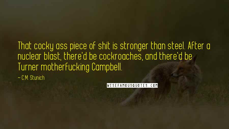 C.M. Stunich Quotes: That cocky ass piece of shit is stronger than steel. After a nuclear blast, there'd be cockroaches, and there'd be Turner motherfucking Campbell.