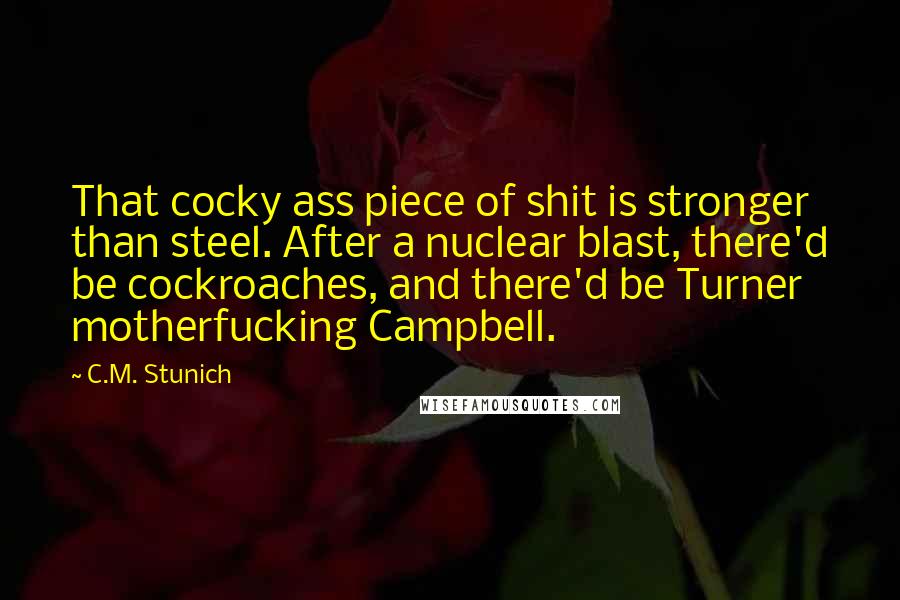 C.M. Stunich Quotes: That cocky ass piece of shit is stronger than steel. After a nuclear blast, there'd be cockroaches, and there'd be Turner motherfucking Campbell.