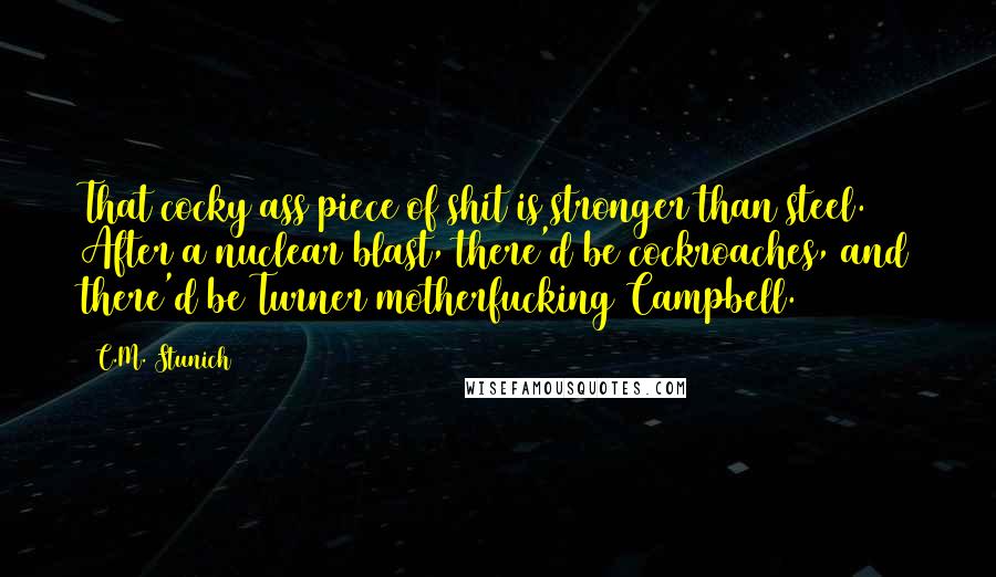 C.M. Stunich Quotes: That cocky ass piece of shit is stronger than steel. After a nuclear blast, there'd be cockroaches, and there'd be Turner motherfucking Campbell.