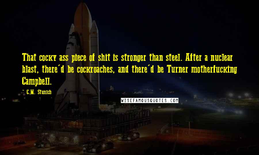 C.M. Stunich Quotes: That cocky ass piece of shit is stronger than steel. After a nuclear blast, there'd be cockroaches, and there'd be Turner motherfucking Campbell.