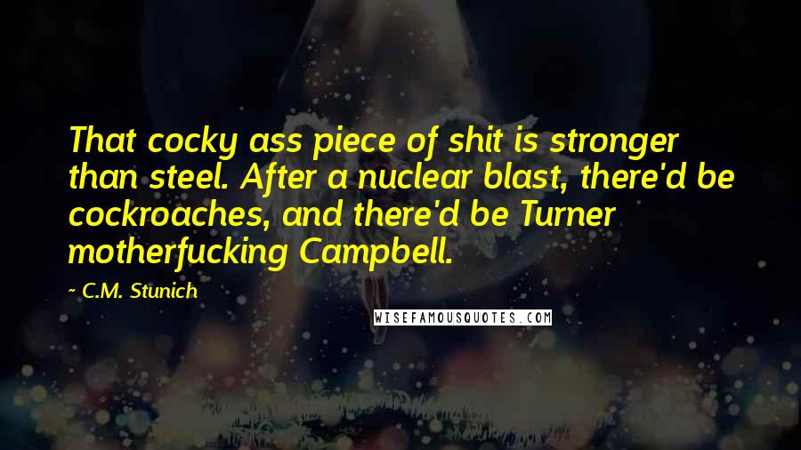 C.M. Stunich Quotes: That cocky ass piece of shit is stronger than steel. After a nuclear blast, there'd be cockroaches, and there'd be Turner motherfucking Campbell.