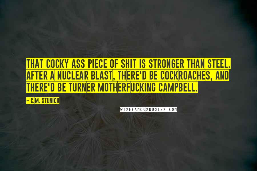 C.M. Stunich Quotes: That cocky ass piece of shit is stronger than steel. After a nuclear blast, there'd be cockroaches, and there'd be Turner motherfucking Campbell.