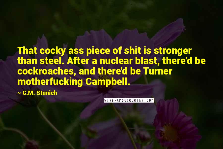 C.M. Stunich Quotes: That cocky ass piece of shit is stronger than steel. After a nuclear blast, there'd be cockroaches, and there'd be Turner motherfucking Campbell.