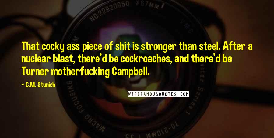 C.M. Stunich Quotes: That cocky ass piece of shit is stronger than steel. After a nuclear blast, there'd be cockroaches, and there'd be Turner motherfucking Campbell.