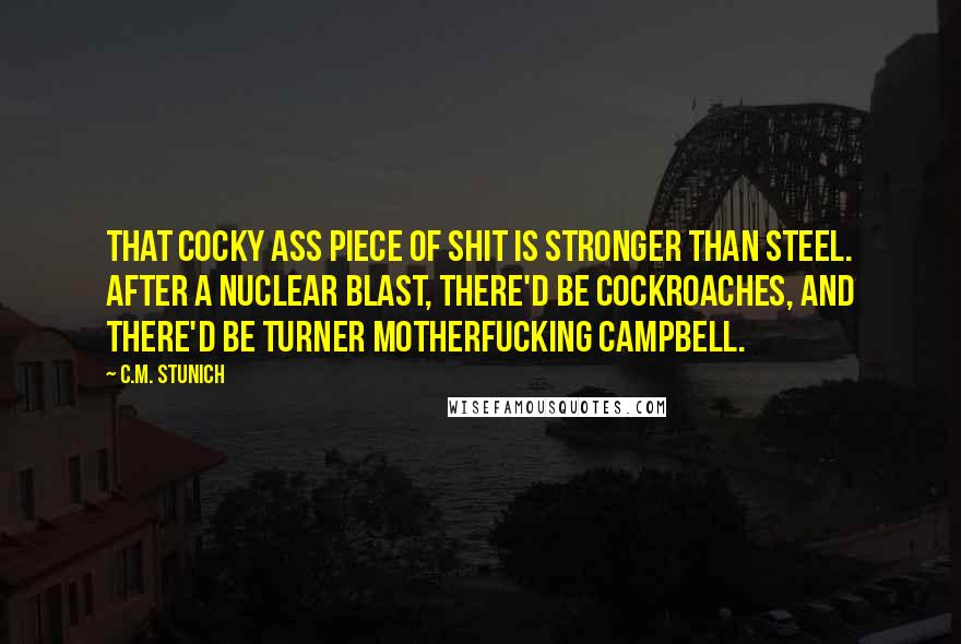 C.M. Stunich Quotes: That cocky ass piece of shit is stronger than steel. After a nuclear blast, there'd be cockroaches, and there'd be Turner motherfucking Campbell.