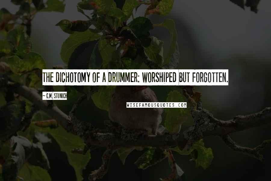 C.M. Stunich Quotes: The dichotomy of a drummer: worshiped but forgotten.