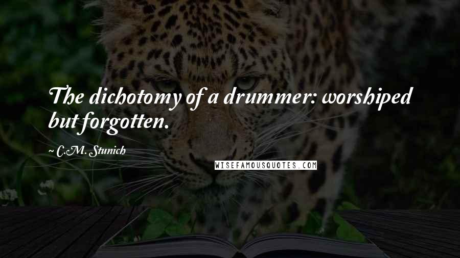 C.M. Stunich Quotes: The dichotomy of a drummer: worshiped but forgotten.