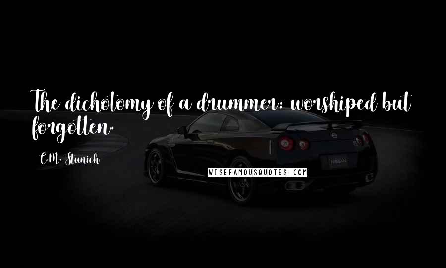 C.M. Stunich Quotes: The dichotomy of a drummer: worshiped but forgotten.