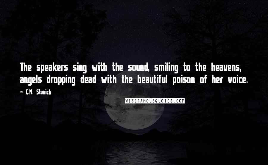 C.M. Stunich Quotes: The speakers sing with the sound, smiling to the heavens, angels dropping dead with the beautiful poison of her voice.
