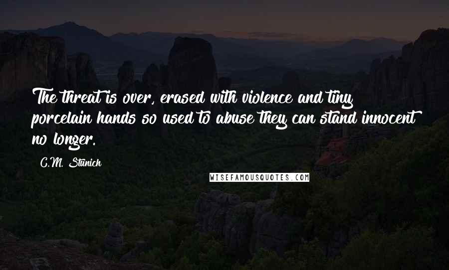 C.M. Stunich Quotes: The threat is over, erased with violence and tiny porcelain hands so used to abuse they can stand innocent no longer.