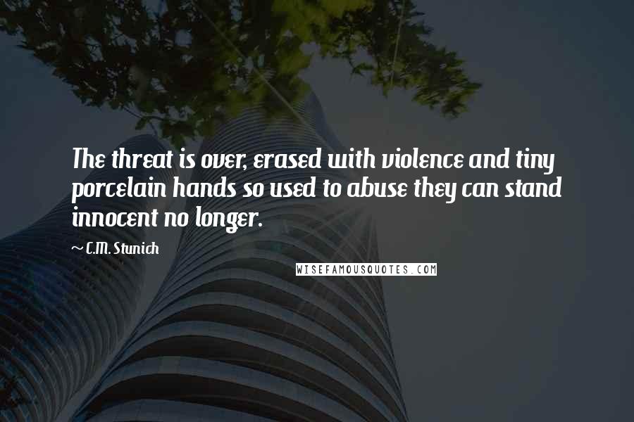 C.M. Stunich Quotes: The threat is over, erased with violence and tiny porcelain hands so used to abuse they can stand innocent no longer.