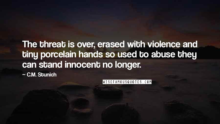 C.M. Stunich Quotes: The threat is over, erased with violence and tiny porcelain hands so used to abuse they can stand innocent no longer.