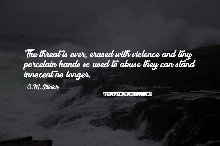 C.M. Stunich Quotes: The threat is over, erased with violence and tiny porcelain hands so used to abuse they can stand innocent no longer.