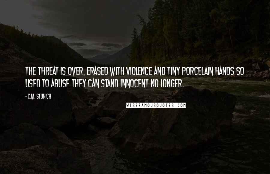 C.M. Stunich Quotes: The threat is over, erased with violence and tiny porcelain hands so used to abuse they can stand innocent no longer.