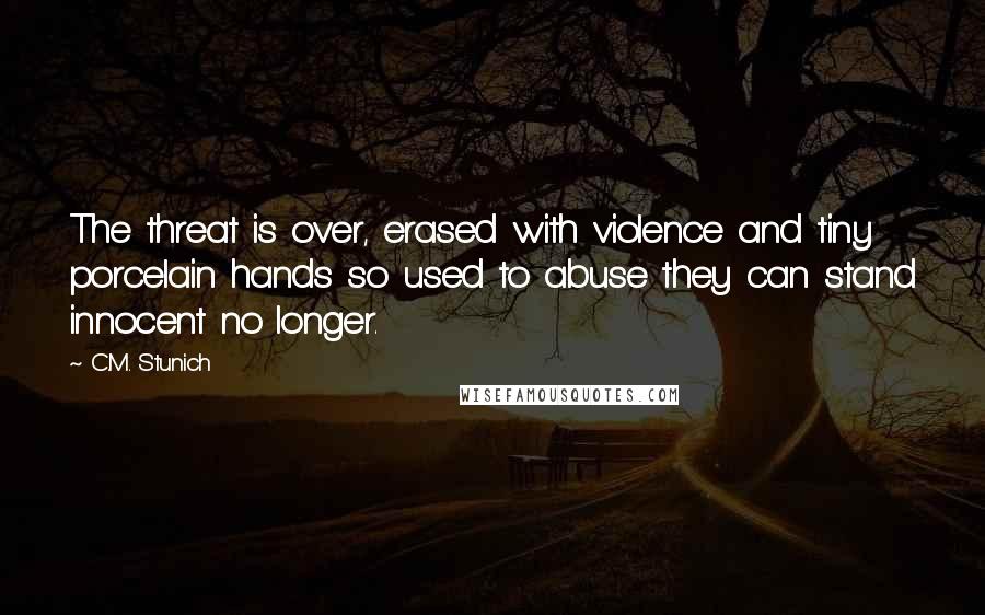 C.M. Stunich Quotes: The threat is over, erased with violence and tiny porcelain hands so used to abuse they can stand innocent no longer.