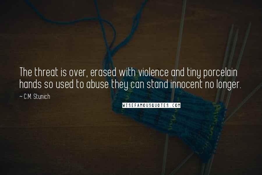 C.M. Stunich Quotes: The threat is over, erased with violence and tiny porcelain hands so used to abuse they can stand innocent no longer.