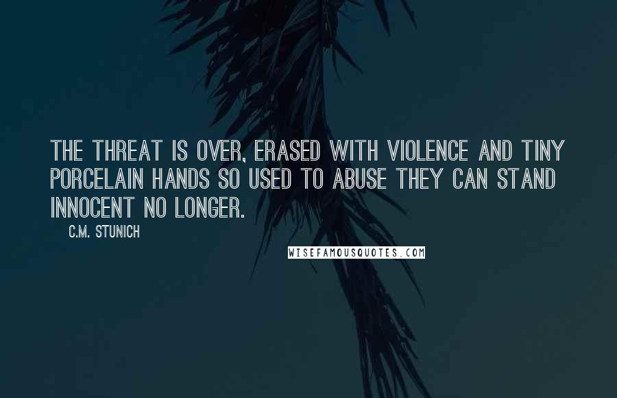 C.M. Stunich Quotes: The threat is over, erased with violence and tiny porcelain hands so used to abuse they can stand innocent no longer.