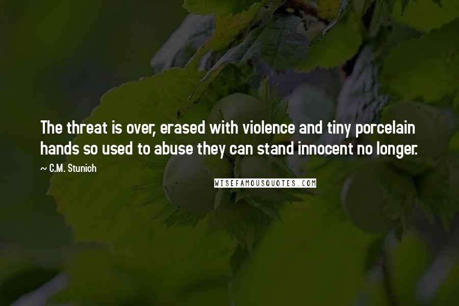 C.M. Stunich Quotes: The threat is over, erased with violence and tiny porcelain hands so used to abuse they can stand innocent no longer.