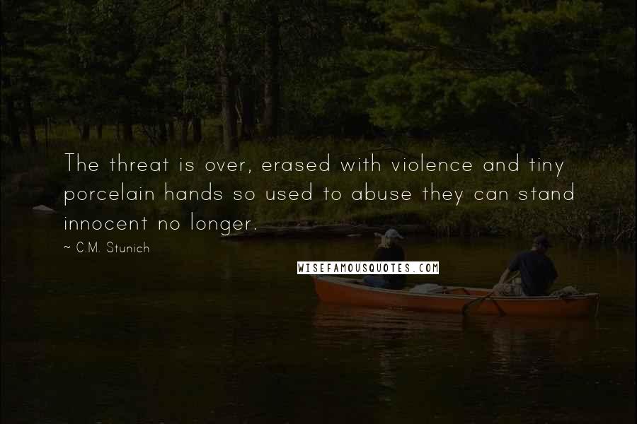 C.M. Stunich Quotes: The threat is over, erased with violence and tiny porcelain hands so used to abuse they can stand innocent no longer.