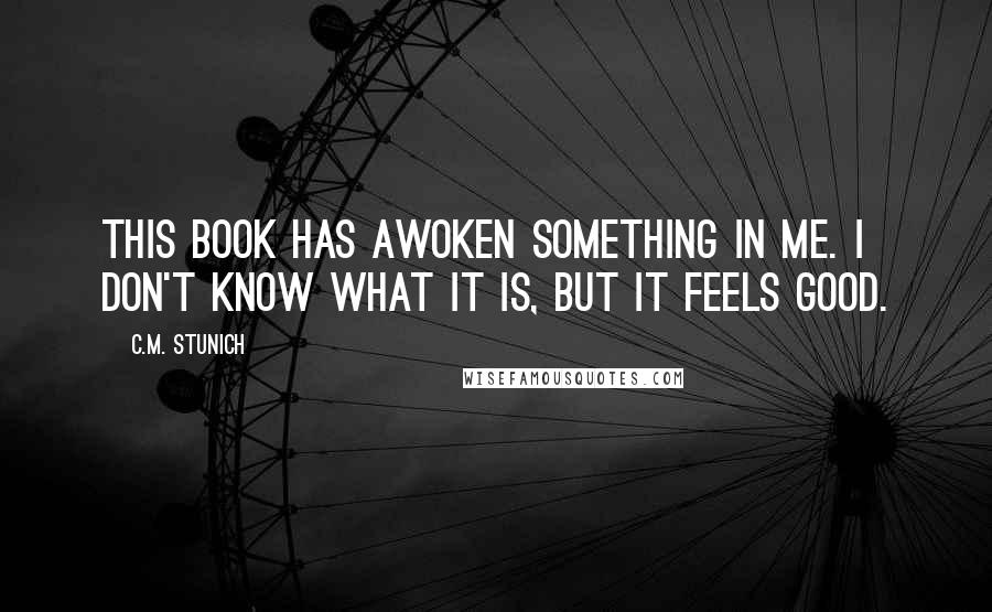 C.M. Stunich Quotes: This book has awoken something in me. I don't know what it is, but it feels good.