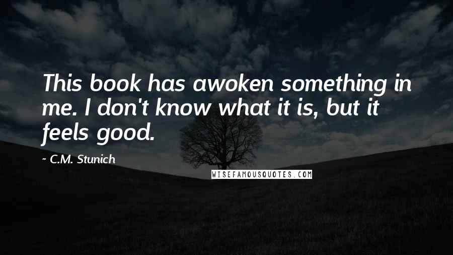 C.M. Stunich Quotes: This book has awoken something in me. I don't know what it is, but it feels good.