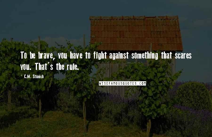 C.M. Stunich Quotes: To be brave, you have to fight against something that scares you. That's the rule.