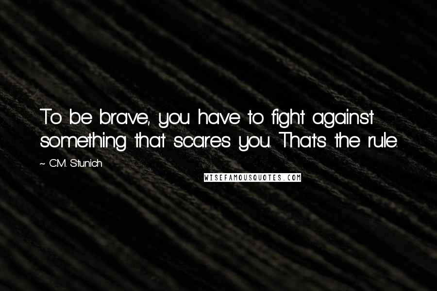 C.M. Stunich Quotes: To be brave, you have to fight against something that scares you. That's the rule.