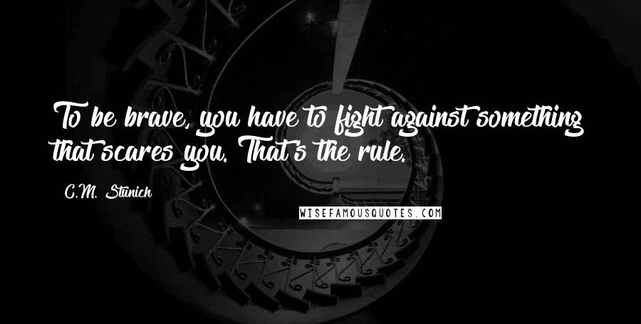 C.M. Stunich Quotes: To be brave, you have to fight against something that scares you. That's the rule.