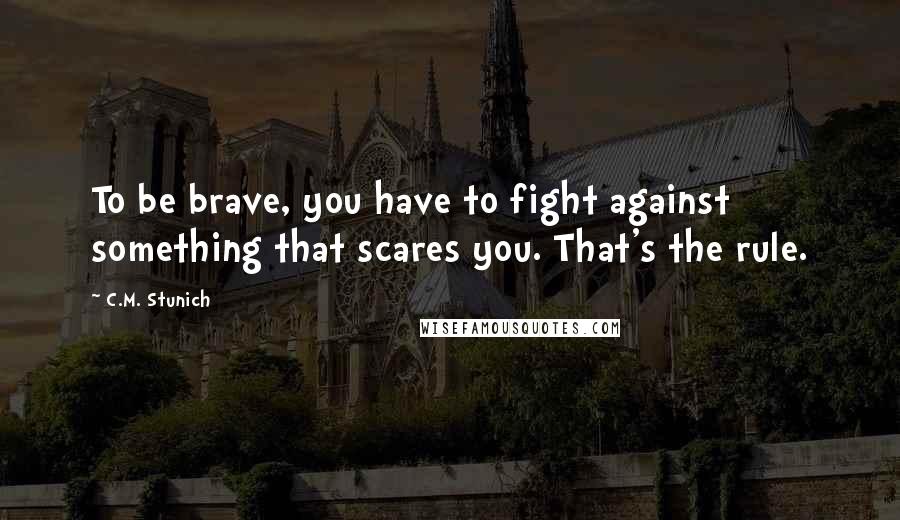 C.M. Stunich Quotes: To be brave, you have to fight against something that scares you. That's the rule.