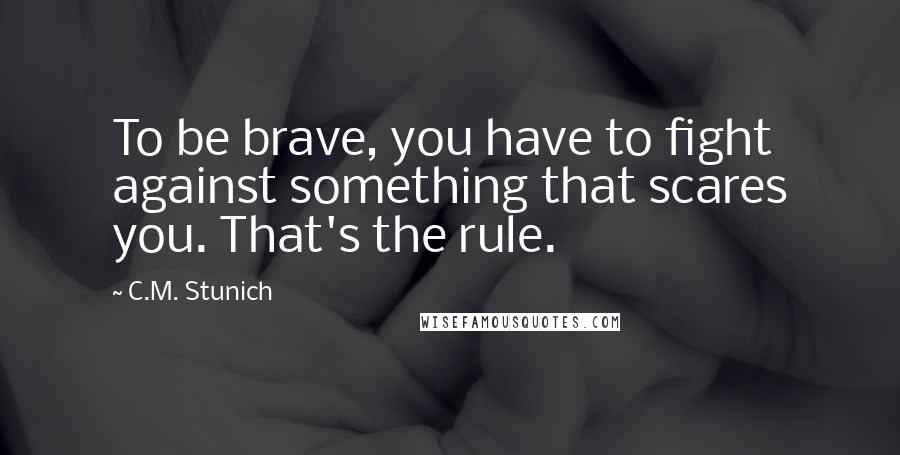 C.M. Stunich Quotes: To be brave, you have to fight against something that scares you. That's the rule.