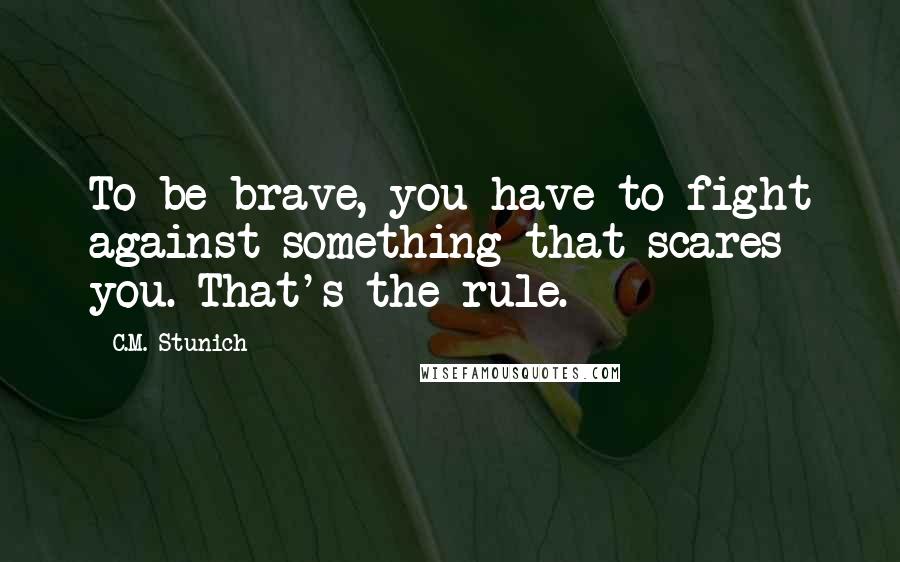 C.M. Stunich Quotes: To be brave, you have to fight against something that scares you. That's the rule.